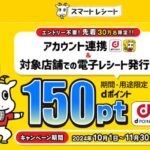 スマートレシートとdアカウントを連携し、電子レシート発行で150ポイントプレゼント。先着300,000名様。10月1日(火)10時〜11月30日(土)まで